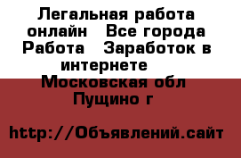 Легальная работа онлайн - Все города Работа » Заработок в интернете   . Московская обл.,Пущино г.